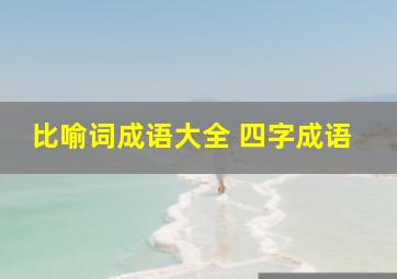 比喻词成语大全 四字成语